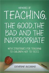 Memoirs of TEACHING; THE GOOD, THE BAD AND THE INAPPROPRIATE with strategies for teaching to children not to tests