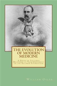 The Evolution of Modern Medicine: A Series of Lectures Delivered at Yale University on the Silliman Foundation