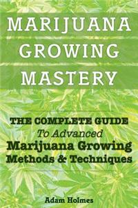 Marijuana Growing Mastery: The Complete Guide to Advanced Marijuana Growing Methods & Techniques