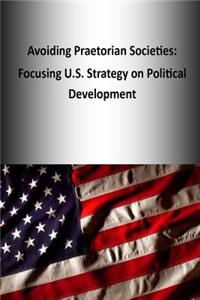 Avoiding Praetorian Societies: Focusing U.S. Strategy on Political Development
