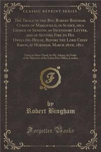 The Trials of the Rev. Robert Bingham, Curate of Maresfield, in Sussex, on a Charge of Sending an Incendiary Letter, and of Setting Fire to His Dwelling-House, Before the Lord Chief Baron, at Horsham, March 26th, 1811