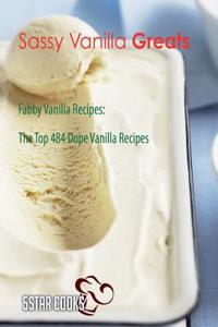 Sassy Vanilla Greats: Fabby Vanilla Recipes, the Top 484 Dope Vanilla Recipes