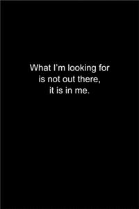 What I'm looking for is not out there, it is in me.