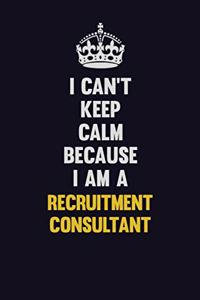 I Can't Keep Calm Because I Am A Recruitment Consultant