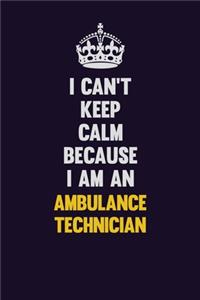 I can't Keep Calm Because I Am An Ambulance Technician