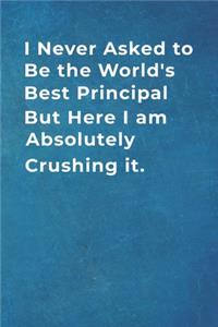 I Never Asked to Be the World's Best Principal But Here I am Absolutely Crushing it.: Blank Lined Notebook -120 pages - 6"x 9"- Gift for administration