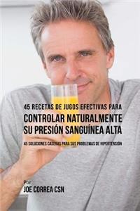 45 Recetas de Jugos Efectivas Para Controlar Naturalmente su Presión Sanguínea Alta: 45 Soluciones Caseras Para Sus Problemas de Hipertensión