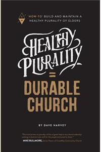 Healthy Plurality = Durable Church: How-To Build and Maintain a Healthy Plurality of Elders