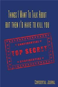 Things I Want to Talk about But Then I'd Have to Kill You Confidential Top Secret Confidential Journal: Funny Top Secret Journal, Notebook, Diary, Notes Book for Adults Kids: Journaling Your Thoughts and Dreams for Your Eyes Only