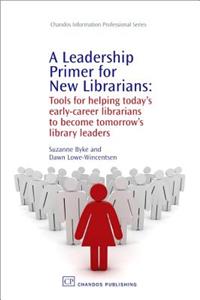 A Leadership Primer for New Librarians: Tools for Helping Today's Early-Career Librarians Become Tomorrow's Library Leaders
