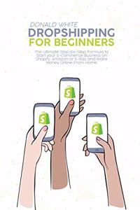 Dropshipping for Beginners: The Ultimate Step-by-Step Formula to Start your E-Commerce Business on Shopify, Amazon or E-Bay and Make Money Online From Home