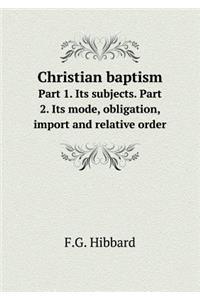 Christian Baptism Part 1. Its Subjects. Part 2. Its Mode, Obligation, Import and Relative Order