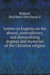 Letters to Eugenia on the absurd, contradictory, and demoralizing dogmas and mysteries of the Christian religion