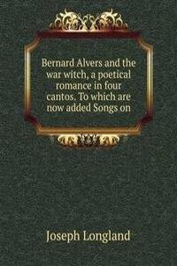 Bernard Alvers and the war witch, a poetical romance in four cantos. To which are now added Songs on