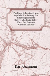 Paulinus Ii, Patriarch Von Aquileia: Ein Beitrag Zur Kirchengeschichte Osterreichs Im Zeitalter Karls Des Grossen (German Edition)
