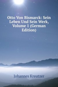 Otto Von Bismarck: Sein Leben Und Sein Werk, Volume 1 (German Edition)