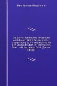 Die Baseler Todtentanze in Getreuen Abbildungen: Nebst Geschichtlicher Untersuchung, So Wie Vergleichung Mit Den Ubrigen Deutschen Todtentanzen, Ihrer . in Holzschnitten Des F (German Edition)