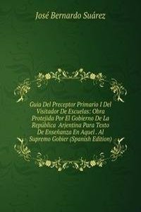 Guia Del Preceptor Primario I Del Visitador De Escuelas: Obra Protejida Por El Gobierno De La Republica  Arjentina Para Texto De Ensenanza En Aquel . Al Supremo Gobier (Spanish Edition)