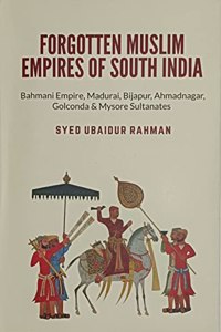 Forgotten Muslim Empires of South India: Bahmani Empire, Madurai, Bijapur, Ahmadnagar, Golconda & Mysore Sultanates