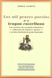 Las mil peores poesias de la lengua castellana: Con nociones de gramatica historica, rudimentos de retorica y poetica y un falso florilegio de poetas laureados