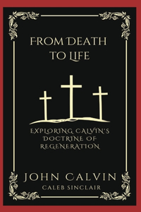 From Death to Life: Exploring Calvin's Doctrine of Regeneration (Grapevine Press)