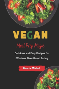 Vegan Meal Prep Magic: Delicious and Easy Recipes for Effortless Plant-Based Eating