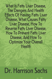 What Is Fatty Liver Disease, The Dangers And Health Effects Of Having Fatty Liver Disease, What Causes Fatty Liver Disease, How To Reverse Fatty Liver Disease, How To Prevent Fatty Liver Disease, And How To Optimize Your Overall Health