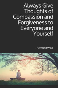 Always Give Thoughts of Compassion and Forgiveness to Everyone and Yourself