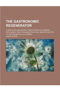 The Gastronomic Regenerator; A Simplified and Entirely New System of Cookery, with Nearly Two Thousand Practical Receipts Suited to the Income of All