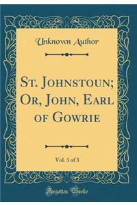 St. Johnstoun; Or, John, Earl of Gowrie, Vol. 3 of 3 (Classic Reprint)