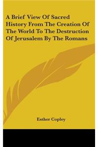 A Brief View Of Sacred History From The Creation Of The World To The Destruction Of Jerusalem By The Romans