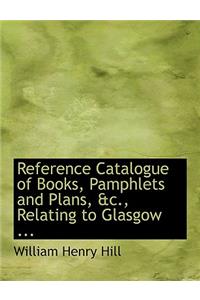 Reference Catalogue of Books, Pamphlets and Plans, AC., Relating to Glasgow ...