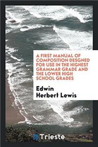 First Manual of Composition Desgned for Use in the Highest Grammar Grade and the Lower High School Grades