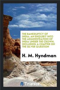 The Bankruptcy of India: An Enquiry Into the Administration of India Under ...