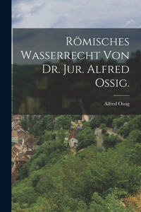 Römisches Wasserrecht von Dr. Jur. Alfred Ossig.