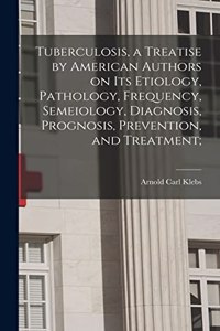 Tuberculosis, a Treatise by American Authors on its Etiology, Pathology, Frequency, Semeiology, Diagnosis, Prognosis, Prevention, and Treatment;