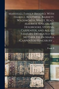 Marshall Family Record, With Haskell, Boutwell, Barrett, Wadsworth, White, Read, Maurice, Kingsbury, Holbrooke, Stevens, Carpenter, and Allied Families. Dedicated to Mother, Ellen Maria (Carpenter) Kingsbury ..