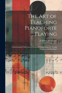 The art of Teaching Pianoforte Playing; a Systematized Selection of Practical Suggestions for Young Teachers and Students