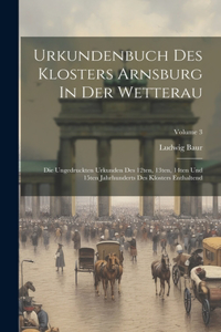 Urkundenbuch Des Klosters Arnsburg In Der Wetterau: Die Ungedruckten Urkunden Des 12ten, 13ten, 14ten Und 15ten Jahrhunderts Des Klosters Enthaltend; Volume 3