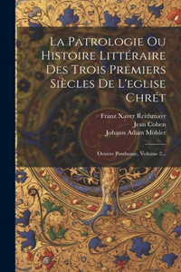 Patrologie Ou Histoire Littéraire Des Trois Premiers Siècles De L'eglise Chrét