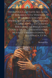 Triumphus Castitatis Seu Acta, Et Mirabilis Vita Venerablis Wilburgis Virginis ... Ab Eynwico, Virginis Confessario ... Conscripta ... Ex Coaevo Bibliothecae Mellicensis Codice Eruta ... Dissertatione, Notis, Et Observationibus ... Illustrata, Et I