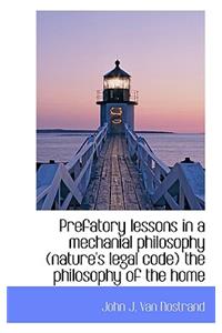 Prefatory Lessons in a Mechanial Philosophy (Nature's Legal Code) the Philosophy of the Home