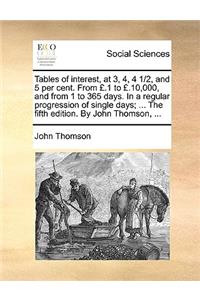 Tables of Interest, at 3, 4, 4 1/2, and 5 Per Cent. from £.1 to £.10,000, and from 1 to 365 Days. in a Regular Progression of Single Days; ... the Fifth Edition. by John Thomson, ...