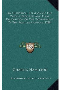 Historical Relation Of The Origin, Progress And Final Dissolution Of The Government Of The Rohilla Afghans (1788)