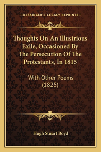 Thoughts On An Illustrious Exile, Occasioned By The Persecution Of The Protestants, In 1815