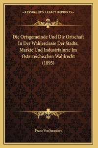 Die Ortsgemeinde Und Die Ortschaft In Der Wahlerclasse Der Stadte, Markte Und Industrialorte Im Osterreichischen Wahlrecht (1895)
