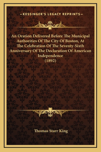 An Oration Delivered Before The Municipal Authorities Of The City Of Boston, At The Celebration Of The Seventy-Sixth Anniversary Of The Declaration Of American Independence (1892)