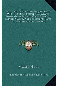 All About Devils Or An Inquiry As To Whether Modern Spiritualism And Other Great Reforms Come From His Satanic Majesty And His Subordinates In The Kingdom Of Darkness
