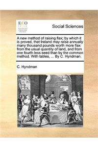 A New Method of Raising Flax; By Which It Is Proved, That Ireland May Raise Annually Many Thousand Pounds Worth More Flax from the Usual Quantity of Land, and from One Fourth Less Seed Than by the Common Method. with Tables, ... by C. Hyndman.