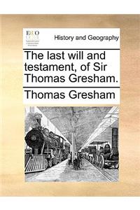 The Last Will and Testament, of Sir Thomas Gresham.